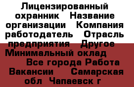 Лицензированный охранник › Название организации ­ Компания-работодатель › Отрасль предприятия ­ Другое › Минимальный оклад ­ 23 000 - Все города Работа » Вакансии   . Самарская обл.,Чапаевск г.